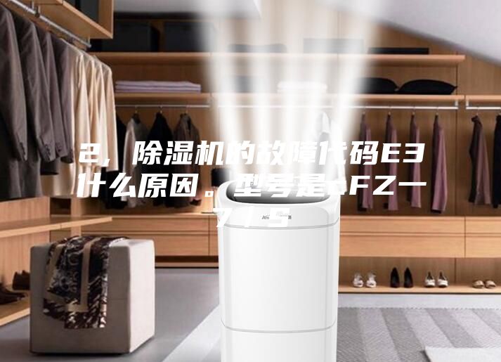 2, 除濕機的故障代碼E3什么原因。型號是cFZ一7/S