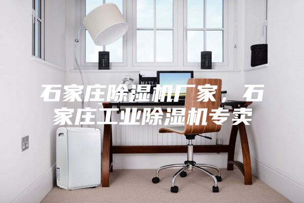 石家莊除濕機(jī)廠家，石家莊工業(yè)除濕機(jī)專賣