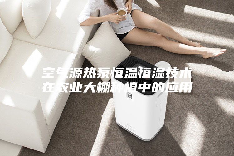 空氣源熱泵恒溫恒濕技術在農業(yè)大棚種植中的應用