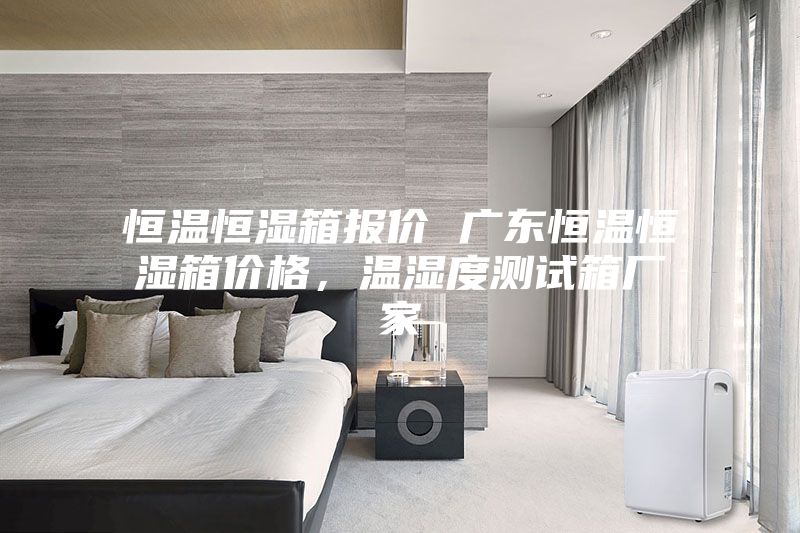 恒溫恒濕箱報價 廣東恒溫恒濕箱價格,溫濕度測試箱廠家