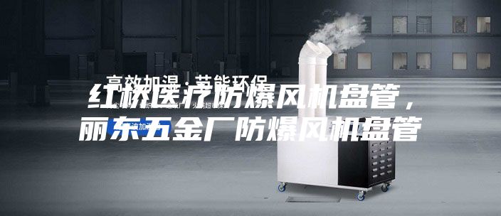 紅橋醫(yī)療防爆風機盤管,麗東五金廠防爆風機盤管
