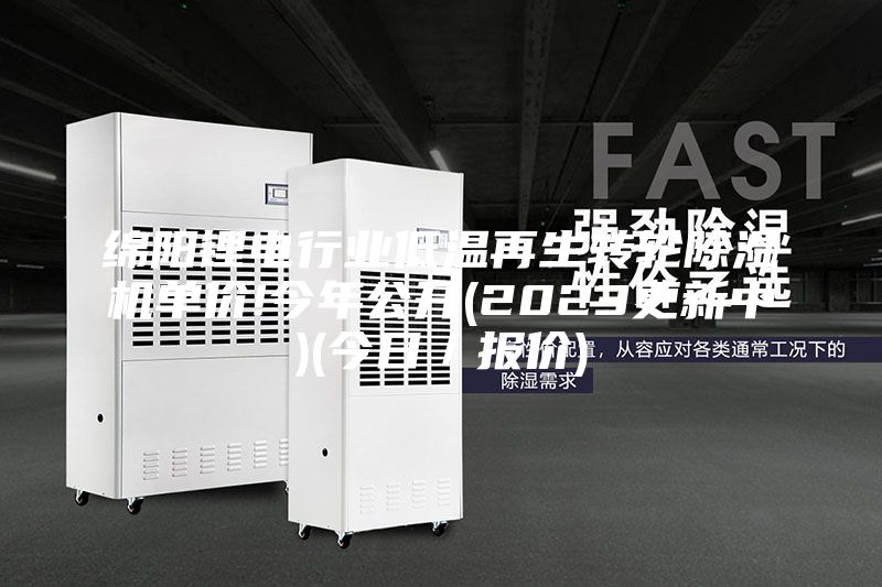 綿陽鋰電行業(yè)低溫再生轉(zhuǎn)輪除濕機(jī)單價(jià)!今年公開(2023更新中)(今日／報(bào)價(jià))