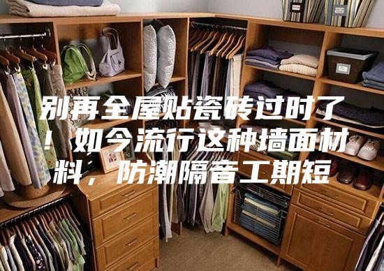 別再全屋貼瓷磚過時了!如今流行這種墻面材料,防潮隔音工期短