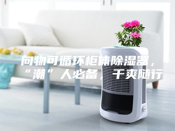 向物可循環柜體除濕器，“潮”人必備，干爽隨行