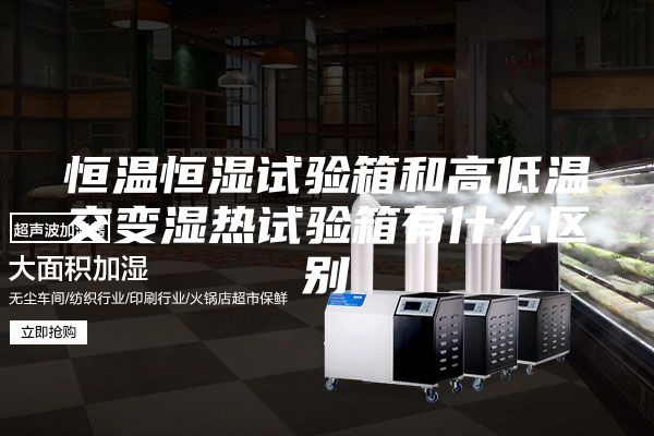 恒溫恒濕試驗(yàn)箱和高低溫交變濕熱試驗(yàn)箱有什么區(qū)別