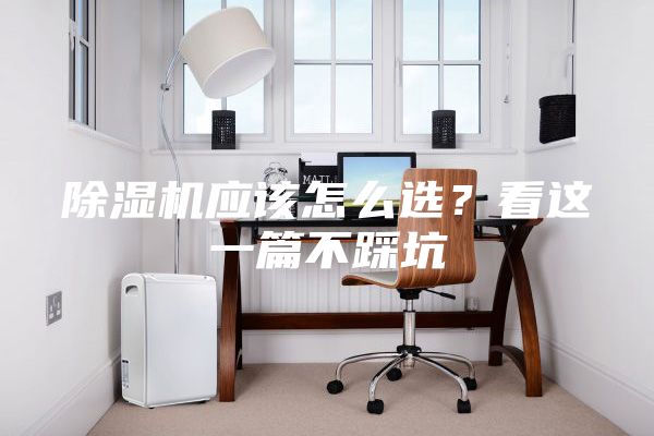 除濕機應該怎么選?看這一篇不踩坑