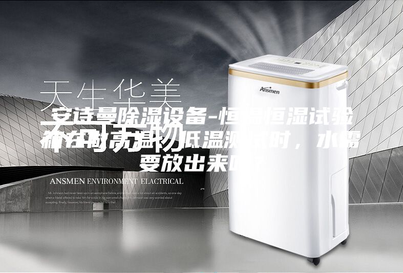 安詩曼除濕設(shè)備-恒溫恒濕試驗(yàn)箱在做高溫、低溫測(cè)試時(shí),水需要放出來嗎?