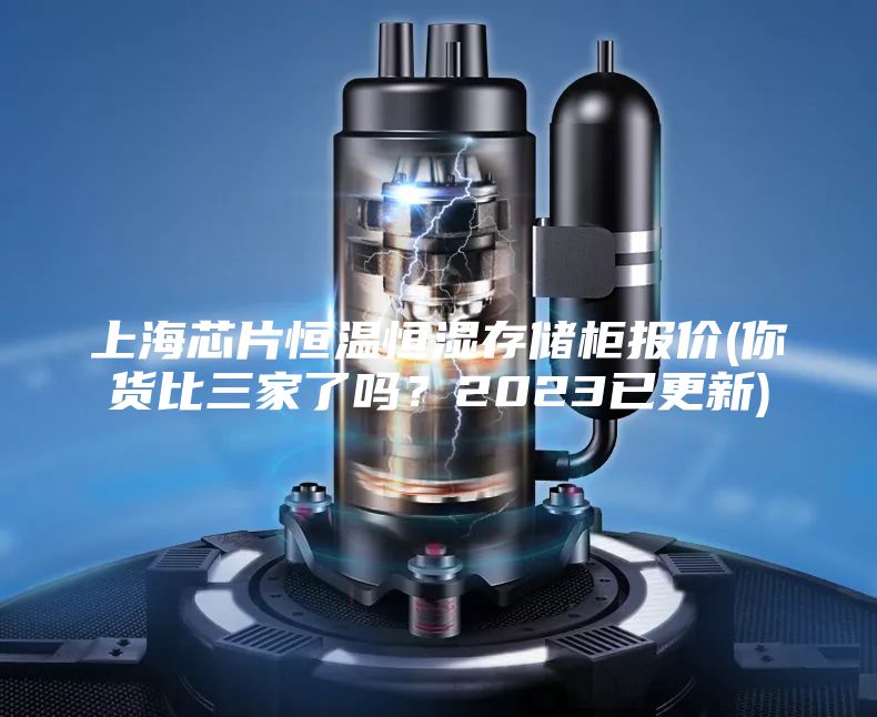 上海芯片恒溫恒濕存儲柜報(bào)價(你貨比三家了嗎？2023已更新)