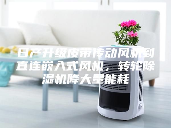 日產升級皮帶傳動風機到直連嵌入式風機，轉輪除濕機降大量能耗