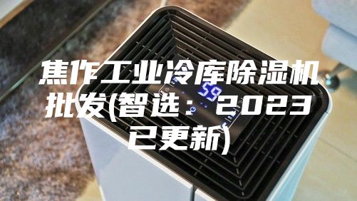 焦作工業冷庫除濕機批發(智選:2023已更新)