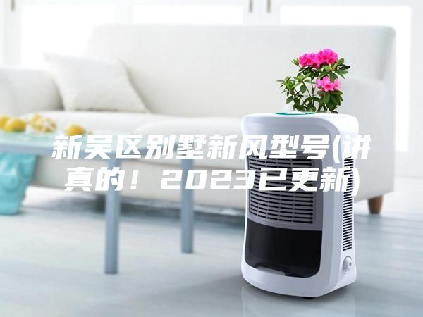 新吳區(qū)別墅新風型號(講真的！2023已更新)