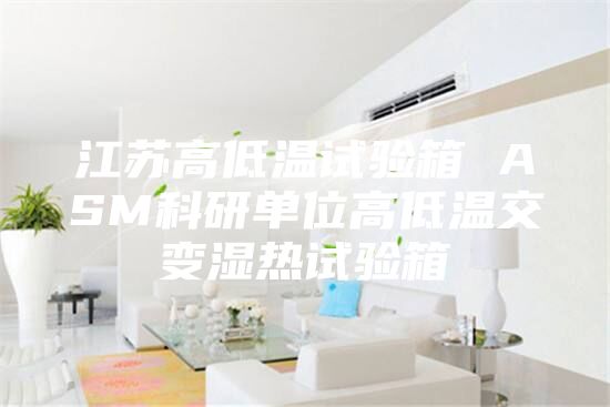 江蘇高低溫試驗箱 ASM科研單位高低溫交變濕熱試驗箱