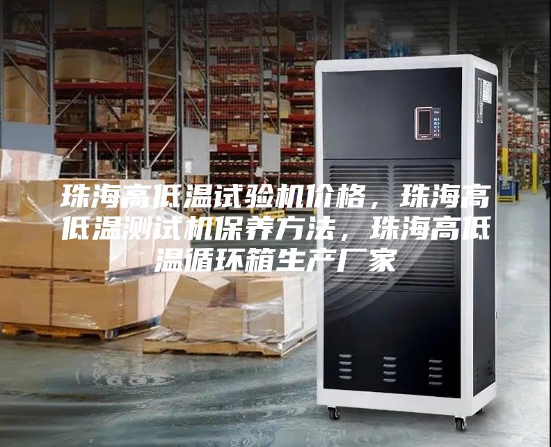 珠海高低溫試驗機價格,珠海高低溫測試機保養方法,珠海高低溫循環箱生產廠家
