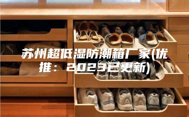 蘇州超低濕防潮箱廠家(優(yōu)推:2023已更新)